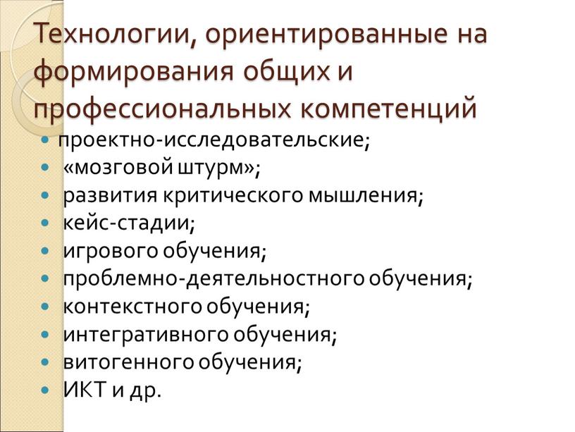 Технологии, ориентированные на формирования общих и профессиональных компетенций проектно-исследовательские; «мозговой штурм»; развития критического мышления; кейс-стадии; игрового обучения; проблемно-деятельностного обучения; контекстного обучения; интегративного обучения; витогенного обучения;