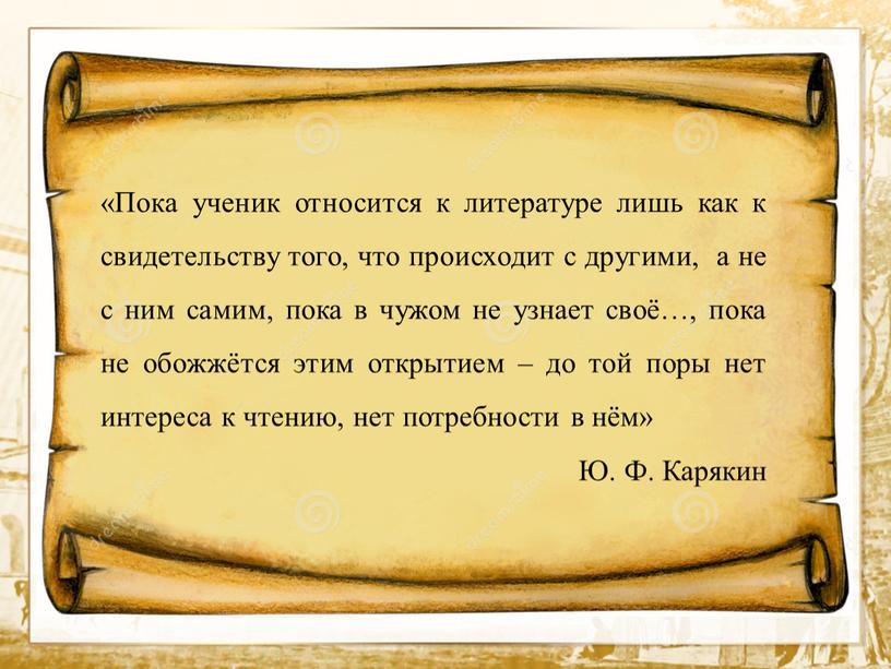 Пока ученик относится к литературе лишь как к свидетельству того, что происходит с другими, а не с ним самим, пока в чужом не узнает своё…,…