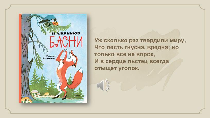 Уж сколько раз твердили миру, Что лесть гнусна, вредна; но только все не впрок,