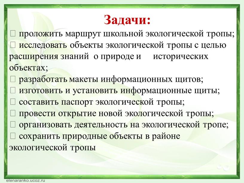 Задачи:  проложить маршрут школьной экологической тропы;  исследовать объекты экологической тропы с целью расширения знаний о природе и исторических объектах;  разработать макеты информационных…