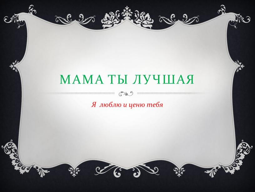 мама ты лучшая Я люблю и ценю тебя