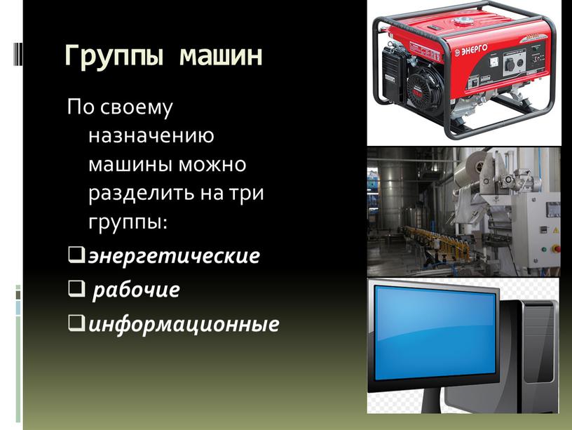 Группы машин По своему назначению машины можно разделить на три группы: энергетические рабочие информационные
