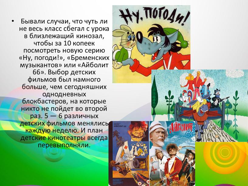 Бывали случаи, что чуть ли не весь класс сбегал с урока в близлежащий кинозал, чтобы за 10 копеек посмотреть новую серию «Ну, погоди!», «Бременских музыкантов»…