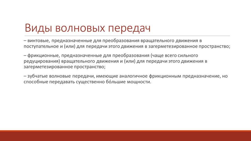 Виды волновых передач – винтовые, предназначенные для преобразования вращательного движения в поступательное и (или) для передачи этого движения в загерметезированное пространство; – фрикционные, предназначенные для…