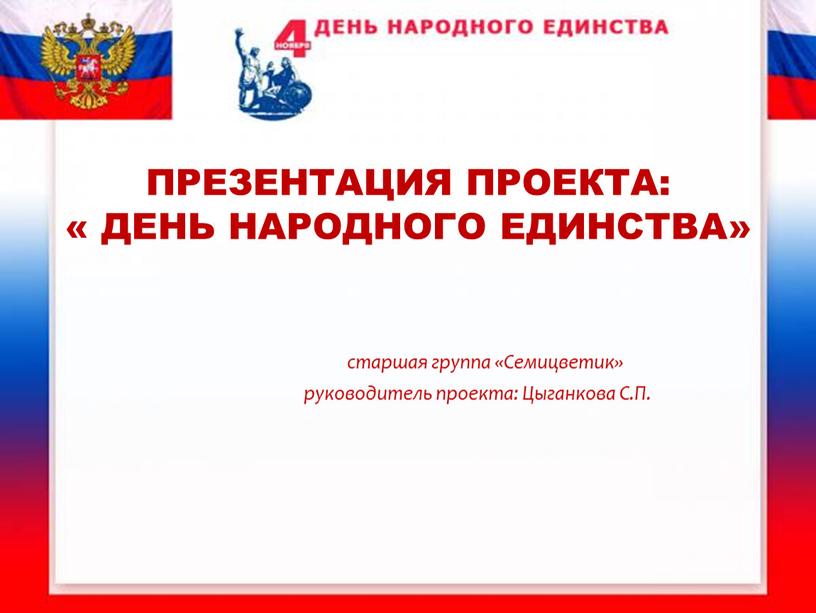 Презентация проекта: « День народного единства» старшая группа «Семицветик» руководитель проекта: