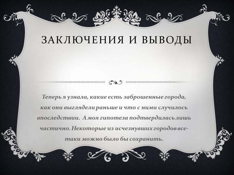 Заключения и выводы Теперь я узнала, какие есть заброшенные города, как они выглядели раньше и что с ними случилось впоследствии