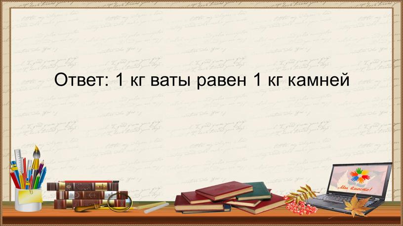 Ответ: 1 кг ваты равен 1 кг камней