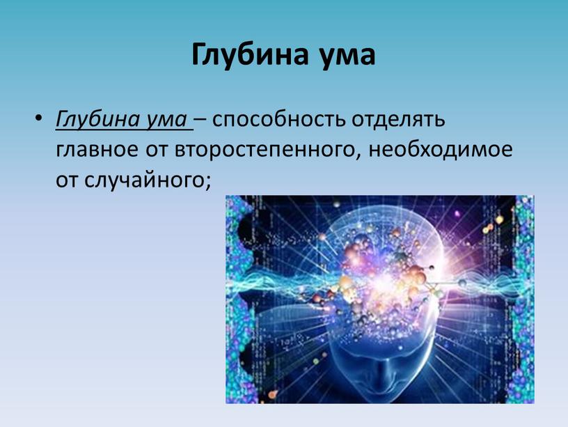 Глубина ума Глубина ума – способность отделять главное от второстепенного, необходимое от случайного;