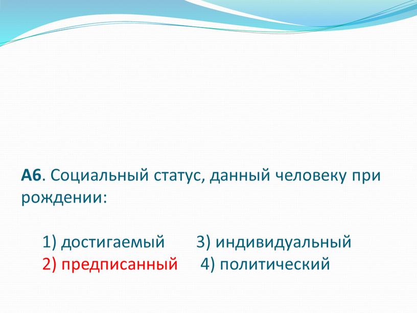 А6 . Социальный статус, данный человеку при рождении: 1) достигаемый 3) индивидуальный 2) предписанный 4) политический