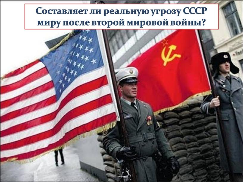 Составляет ли реальную угрозу СССР миру после второй мировой войны?