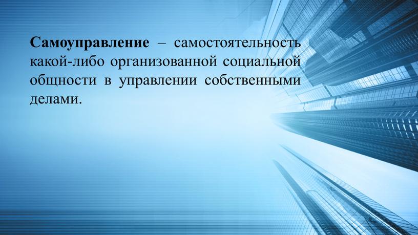 Самоуправление – самостоятельность какой-либо организованной социальной общности в управлении собственными делами