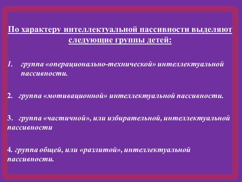 По характеру интеллектуальной пассивности выделяют следующие группы детей: группа «операционально-технической» интеллектуальной пассивности