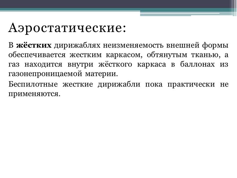 Аэростатические: В жёстких дирижаблях неизменяемость внешней формы обеспечивается жестким каркасом, обтянутым тканью, а газ находится внутри жёсткого каркаса в баллонах из газонепроницаемой материи