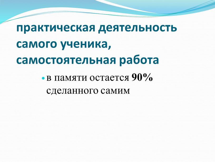 практическая деятельность самого ученика, самостоятельная работа в памяти остается 90% сделанного самим