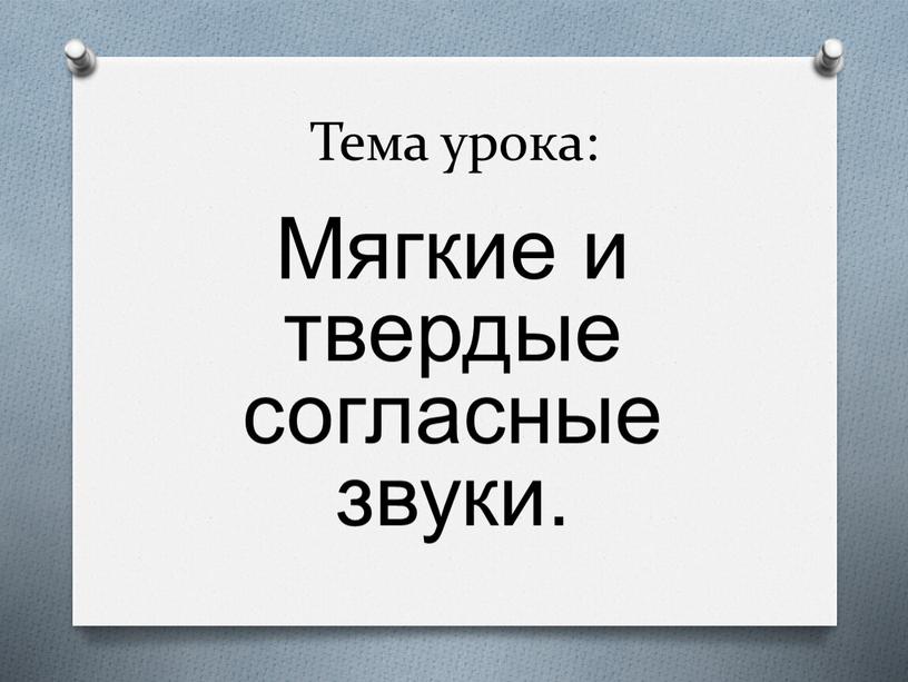 Тема урока: Мягкие и твердые согласные звуки