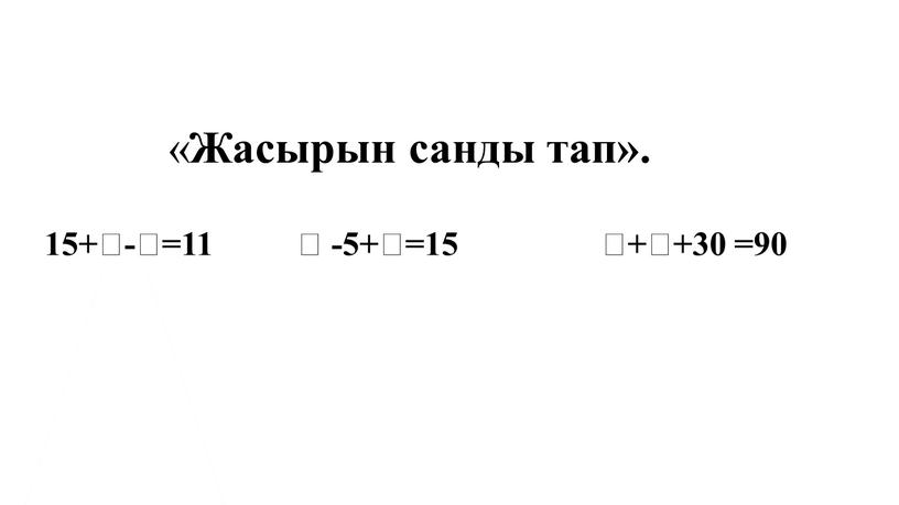 Жасырын санды тап». 15+-=11  -5+=15 ++30 =90