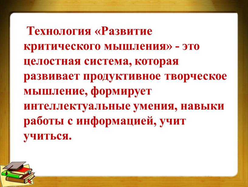 Технология «Развитие критического мышления» - это целостная система, которая развивает продуктивное творческое мышление, формирует интеллектуальные умения, навыки работы с информацией, учит учиться