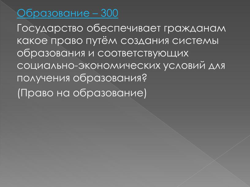 Образование – 300 Государство обеспечивает гражданам какое право путём создания системы образования и соответствующих социально-экономических условий для получения образования? (Право на образование)