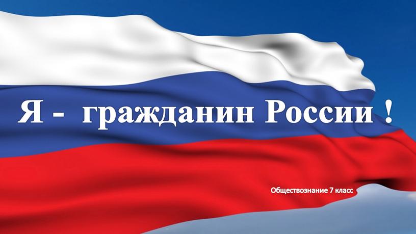 Я - гражданин России ! Обществознание 7 класс