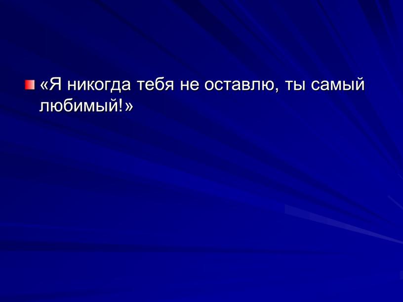 Я никогда тебя не оставлю, ты са­мый любимый!»