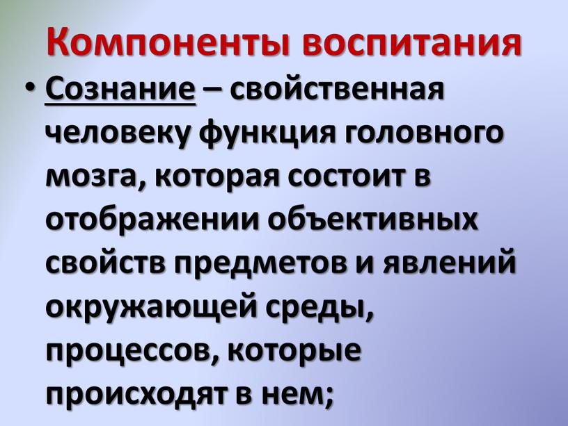 Компоненты воспитания Сознание – свойственная человеку функция головного мозга, которая состоит в отображении объективных свойств предметов и явлений окружающей среды, процессов, которые происходят в нем;