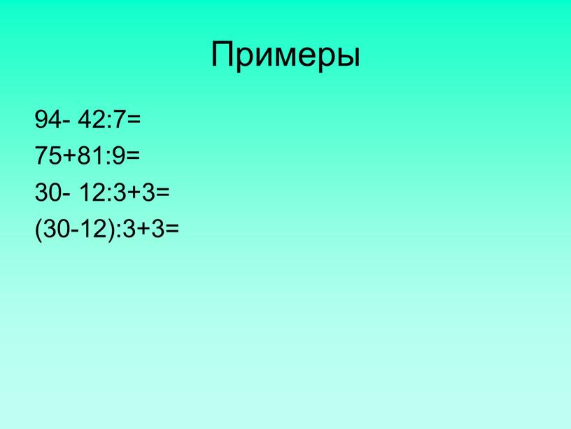 Примеры 94- 42:7= 75+81:9= 30- 12:3+3= (30-12):3+3=