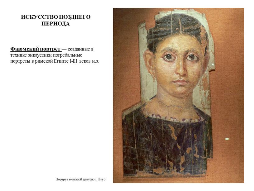ИСКУССТВО ПОЗДНЕГО ПЕРИОДА Фаюмский портрет — созданные в технике энкаустики погребальные портреты в римской