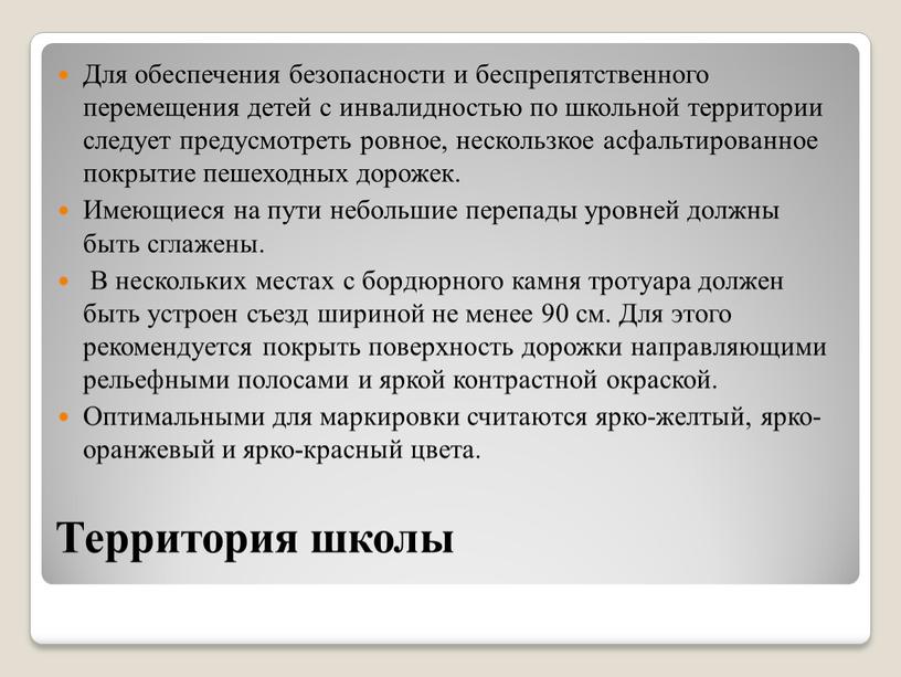 Территория школы Для обеспечения безопасности и беспрепятственного перемещения детей с инвалидностью по школьной территории следует предусмотреть ровное, нескользкое асфальтированное покрытие пешеходных дорожек