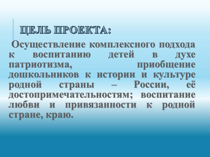 Цель проекта: Осуществление комплексного подхода к воспитанию детей в духе патриотизма, приобщение дошкольников к истории и культуре родной страны –