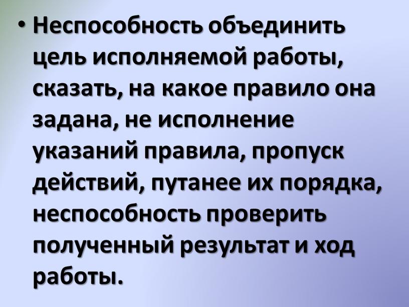 Неспособность объединить цель исполняемой работы, сказать, на какое правило она задана, не исполнение указаний правила, пропуск действий, путанее их порядка, неспособность проверить полученный результат и…