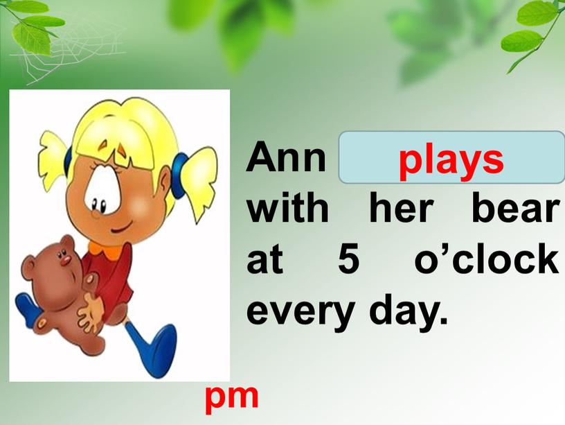 Ann play/ plays with her bear at 5 o’clock every day
