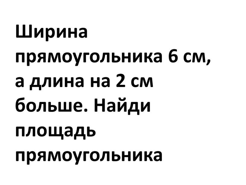 Ширина прямоугольника 6 см, а длина на 2 см больше