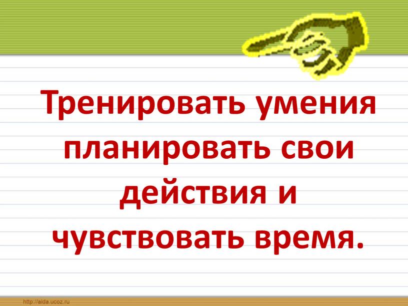 Тренировать умения планировать свои действия и чувствовать время