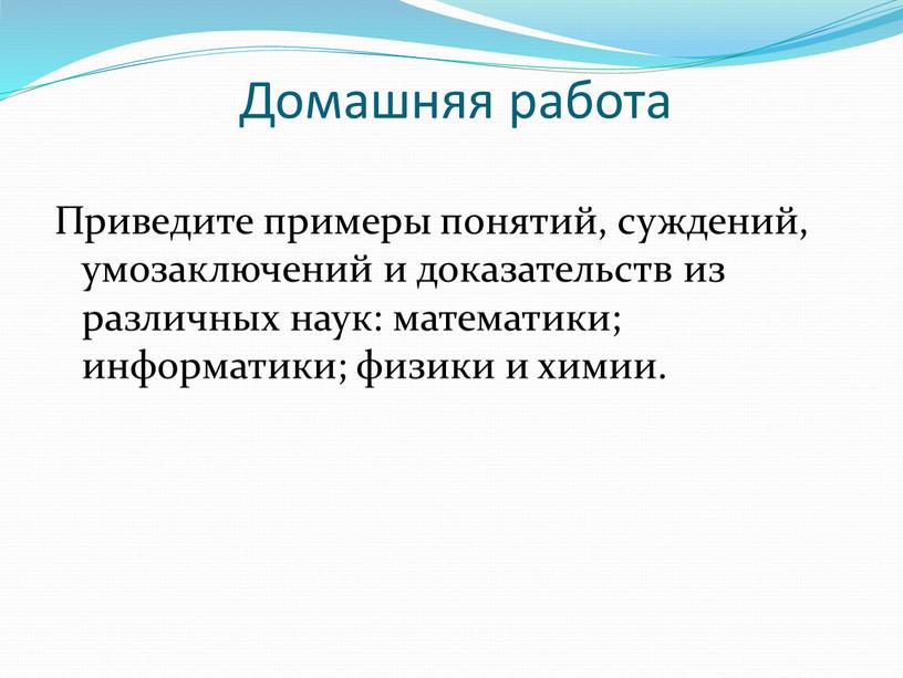 Домашняя работа Приведите примеры понятий, суждений, умозаключений и доказательств из различных наук: математики; информатики; физики и химии