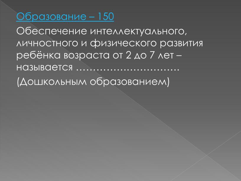 Образование – 150 Обеспечение интеллектуального, личностного и физического развития ребёнка возраста от 2 до 7 лет – называется …………………………