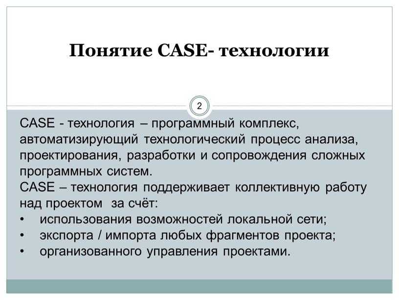 Понятие CASE- технологии 2 CASE - технология – программный комплекс, автоматизирующий технологический процесс анализа, проектирования, разработки и сопровождения сложных программных систем