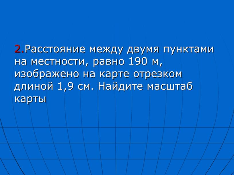 Расстояние между двумя пунктами на местности, равно 190 м, изображено на карте отрезком длиной 1,9 см