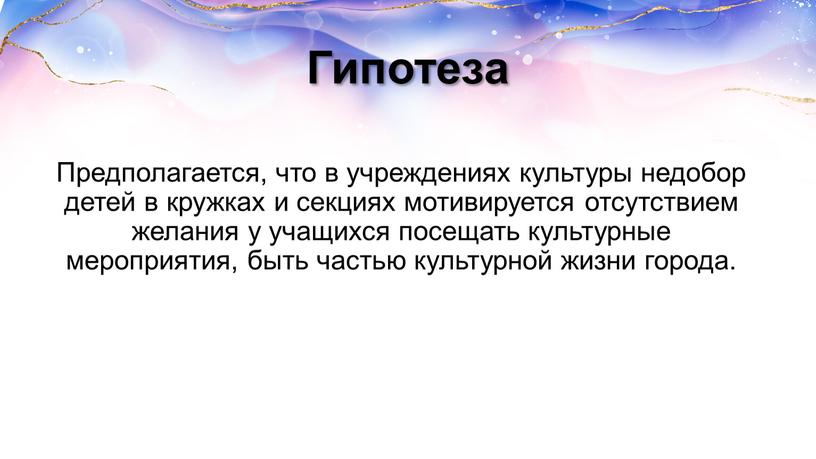 Гипотеза Предполагается, что в учреждениях культуры недобор детей в кружках и секциях мотивируется отсутствием желания у учащихся посещать культурные мероприятия, быть частью культурной жизни города