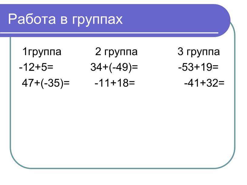 Работа в группах 1группа 2 группа 3 группа -12+5= 34+(-49)= -53+19= 47+(-35)= -11+18= -41+32=