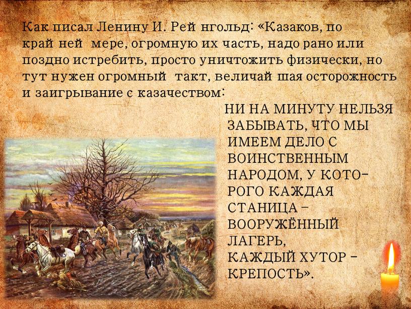 Как писал Ленину И. Рейнгольд: «Казаков, по крайней мере, огромную их часть, надо рано или поздно истребить, просто уничтожить физически, но тут нужен огромный такт,…