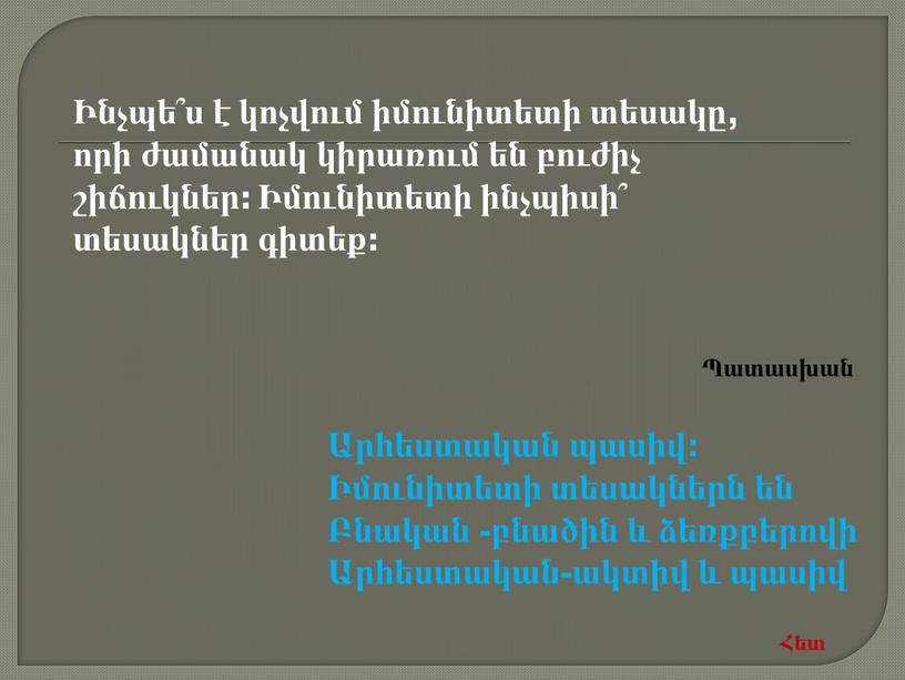 Ինչպե՞ս է կոչվում իմունիտետի տեսակը, որի ժամանակ կիրառում են բուժիչ շիճուկներ: Իմունիտետի ինչպիսի՞ տեսակներ գիտեք: Արհեստական պասիվ: Իմունիտետի տեսակներն են Բնական -բնածին և ձեռքբերովի Արհեստական-ակտիվ…