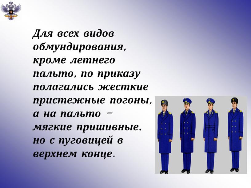 Для всех видов обмундирования, кроме летнего пальто, по приказу полагались жесткие пристежные погоны, а на пальто - мягкие пришивные, но с пуговицей в верхнем конце