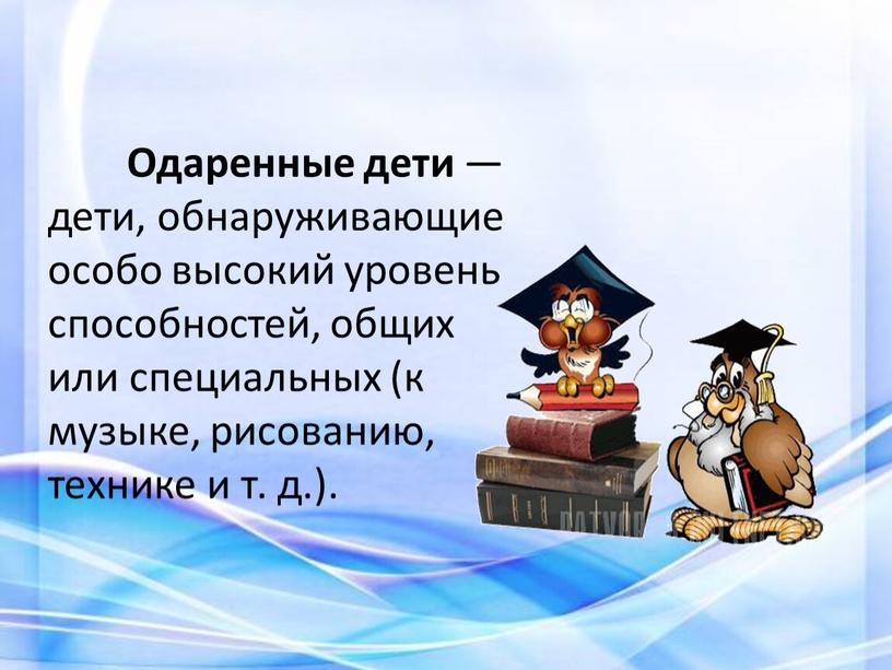 Одаренные дети — дети, обнаруживающие особо высокий уровень способностей, общих или специальных (к музыке, рисованию, технике и т