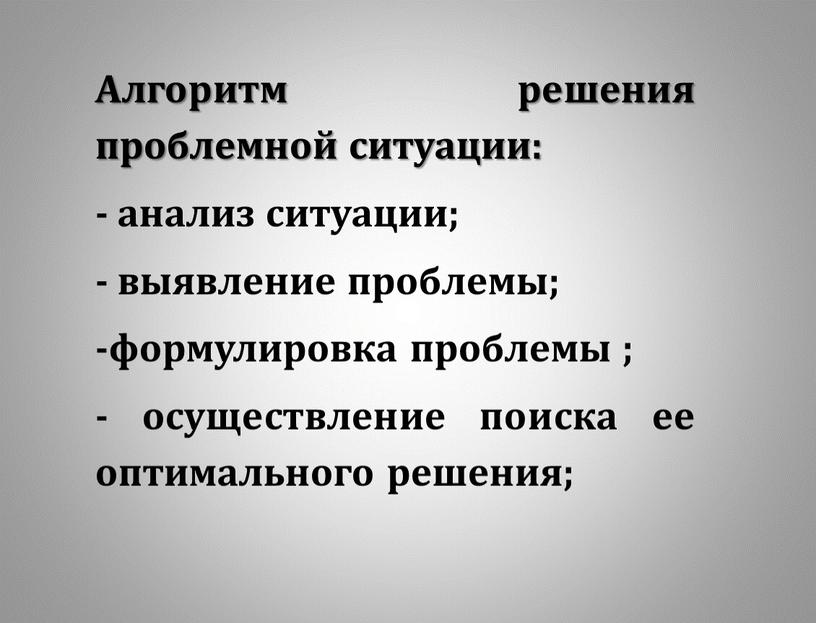 Алгоритм решения проблемной ситуации: - анализ ситуации; - выявление проблемы; -формулировка проблемы ; - осуществление поиска ее оптимального решения;