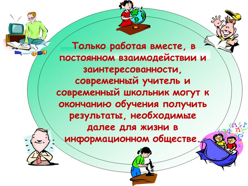 Только работая вместе, в постоянном взаимодействии и заинтересованности, современный учитель и современный школьник могут к окончанию обучения получить результаты, необходимые далее для жизни в информационном…