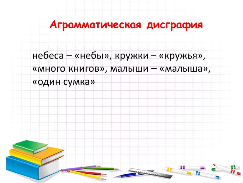 Аграмматическая дисграфия небеса – «небы», кружки – «кружья», «много книгов», малыши – «малыша», «один сумка»