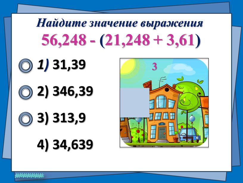 Найдите значение выражения 56,248 - (21,248 + 3,61) 1) 31,39 2) 346,39 4) 34,639 3) 313,9 3