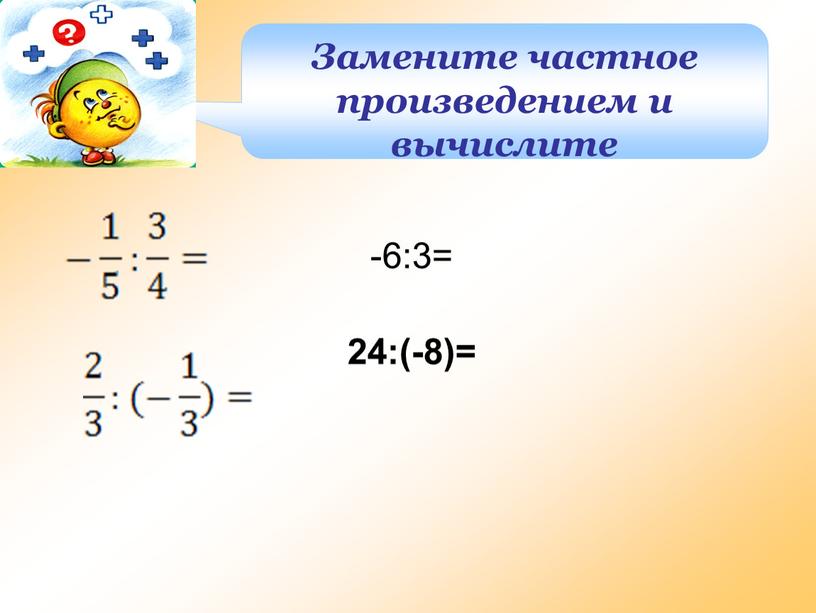 Замените частное произведением и вычислите -6:3= 24:(-8)=