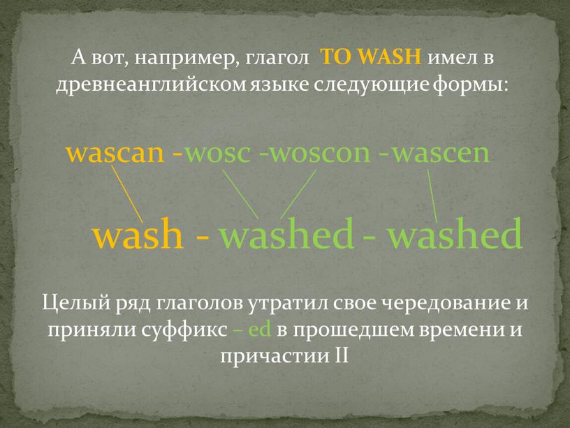 А вот, например, глагол TO WASH имел в древнеанглийском языке следующие формы: wascan - wosc - woscon - wascen wash - washed