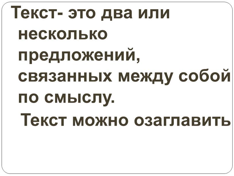 Текст- это два или несколько предложений, связанных между собой по смыслу